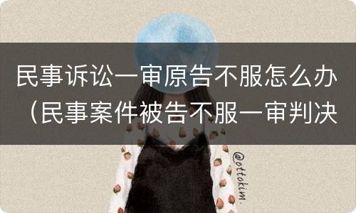 民事诉讼一审原告不服怎么办（民事案件被告不服一审判决怎么办）