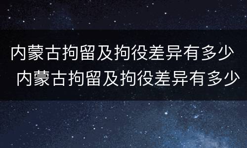 内蒙古拘留及拘役差异有多少 内蒙古拘留及拘役差异有多少例