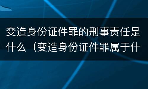 变造身份证件罪的刑事责任是什么（变造身份证件罪属于什么犯罪类型）