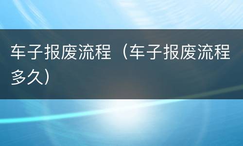 车子报废流程（车子报废流程多久）