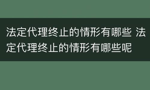法定代理终止的情形有哪些 法定代理终止的情形有哪些呢