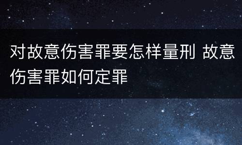 对故意伤害罪要怎样量刑 故意伤害罪如何定罪