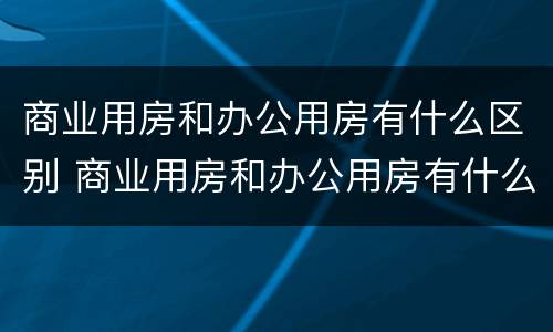 商业用房和办公用房有什么区别 商业用房和办公用房有什么区别?