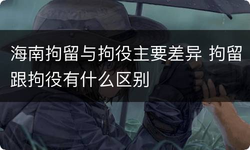 海南拘留与拘役主要差异 拘留跟拘役有什么区别