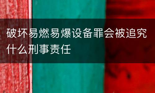 破坏易燃易爆设备罪会被追究什么刑事责任