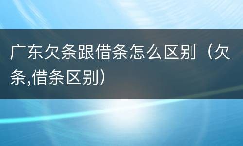 广东欠条跟借条怎么区别（欠条,借条区别）