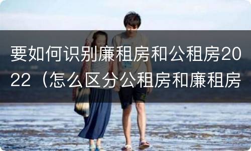 要如何识别廉租房和公租房2022（怎么区分公租房和廉租房）