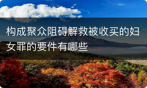构成聚众阻碍解救被收买的妇女罪的要件有哪些