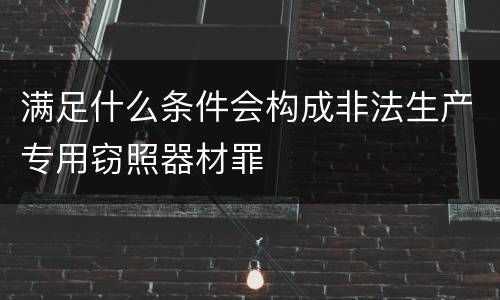 满足什么条件会构成非法生产专用窃照器材罪