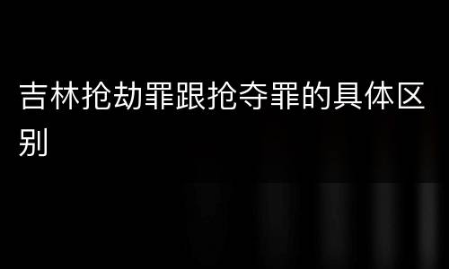 吉林抢劫罪跟抢夺罪的具体区别