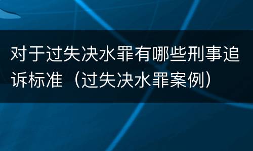 对于过失决水罪有哪些刑事追诉标准（过失决水罪案例）