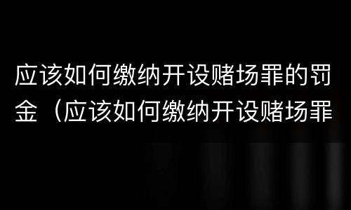 应该如何缴纳开设赌场罪的罚金（应该如何缴纳开设赌场罪的罚金呢）