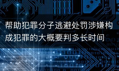 帮助犯罪分子逃避处罚涉嫌构成犯罪的大概要判多长时间