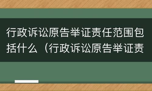 行政诉讼原告举证责任范围包括什么（行政诉讼原告举证责任范围包括什么）