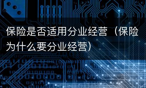 保险是否适用分业经营（保险为什么要分业经营）