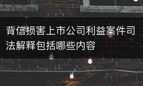 背信损害上市公司利益案件司法解释包括哪些内容