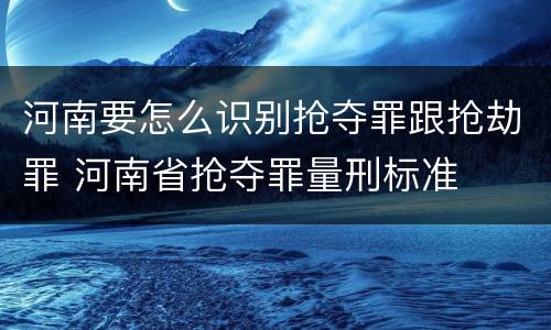河南要怎么识别抢夺罪跟抢劫罪 河南省抢夺罪量刑标准