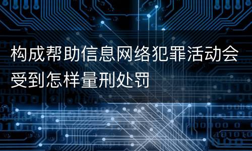 构成帮助信息网络犯罪活动会受到怎样量刑处罚