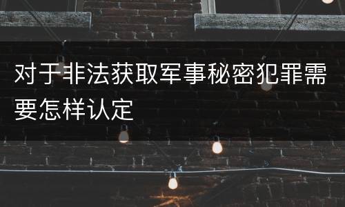 对于非法获取军事秘密犯罪需要怎样认定