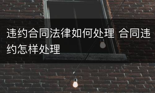 违约合同法律如何处理 合同违约怎样处理