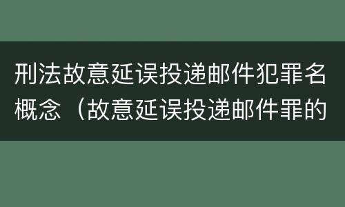 刑法故意延误投递邮件犯罪名概念（故意延误投递邮件罪的立案标准）