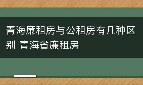青海廉租房与公租房有几种区别 青海省廉租房