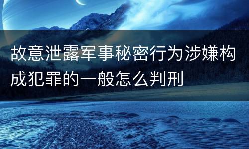 故意泄露军事秘密行为涉嫌构成犯罪的一般怎么判刑