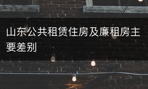 山东公共租赁住房及廉租房主要差别