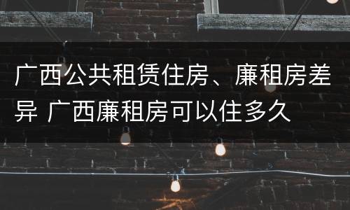 广西公共租赁住房、廉租房差异 广西廉租房可以住多久