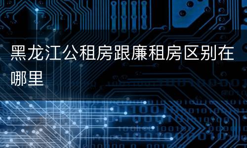 黑龙江公租房跟廉租房区别在哪里