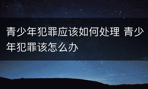 青少年犯罪应该如何处理 青少年犯罪该怎么办