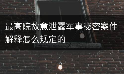 最高院故意泄露军事秘密案件解释怎么规定的