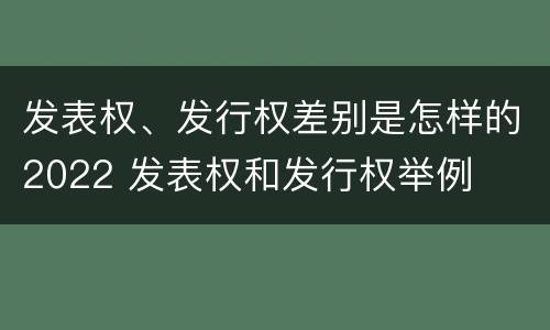 发表权、发行权差别是怎样的2022 发表权和发行权举例