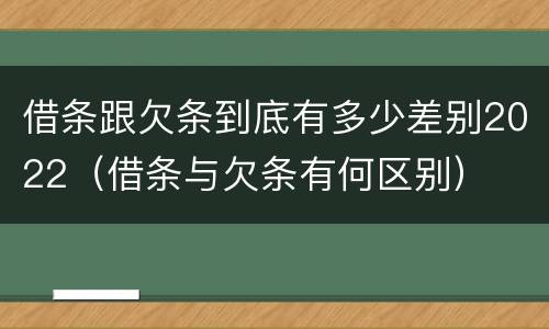 借条跟欠条到底有多少差别2022（借条与欠条有何区别）