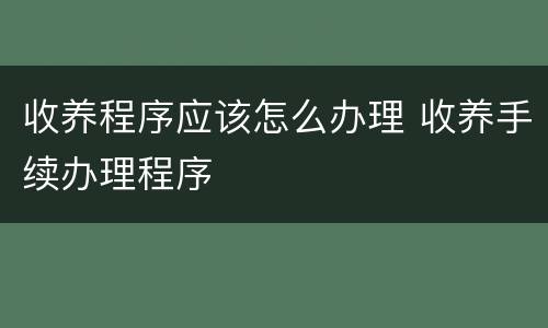 收养程序应该怎么办理 收养手续办理程序