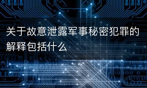 关于故意泄露军事秘密犯罪的解释包括什么
