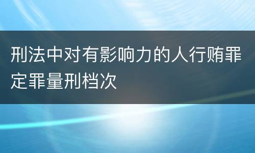刑法中对有影响力的人行贿罪定罪量刑档次