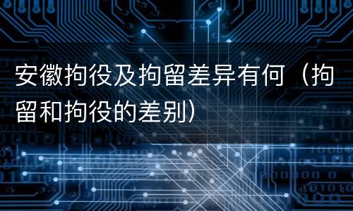 安徽拘役及拘留差异有何（拘留和拘役的差别）