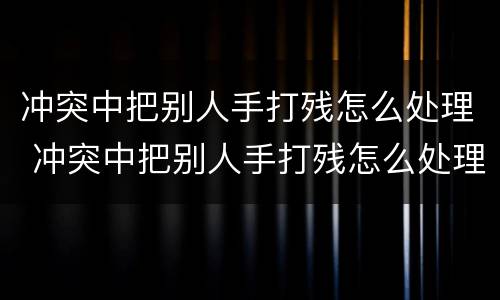 冲突中把别人手打残怎么处理 冲突中把别人手打残怎么处理好