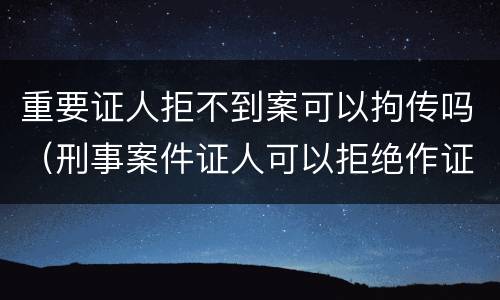 重要证人拒不到案可以拘传吗（刑事案件证人可以拒绝作证吗）