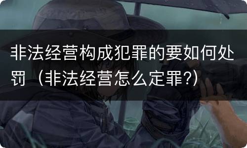 非法经营构成犯罪的要如何处罚（非法经营怎么定罪?）