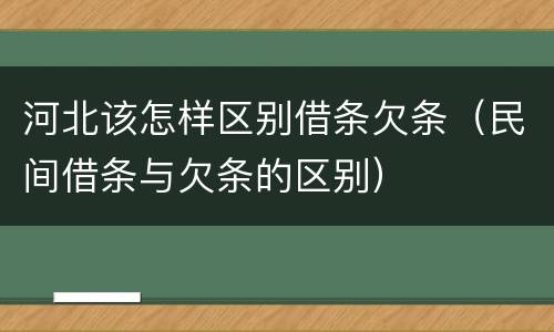 河北该怎样区别借条欠条（民间借条与欠条的区别）