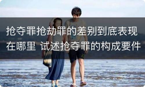 抢夺罪抢劫罪的差别到底表现在哪里 试述抢夺罪的构成要件以及与抢劫罪的区别
