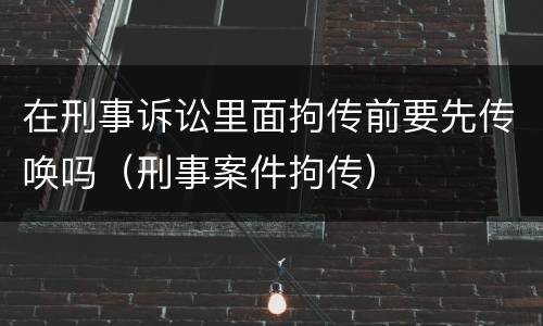 在刑事诉讼里面拘传前要先传唤吗（刑事案件拘传）