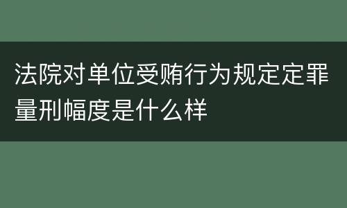 法院对单位受贿行为规定定罪量刑幅度是什么样