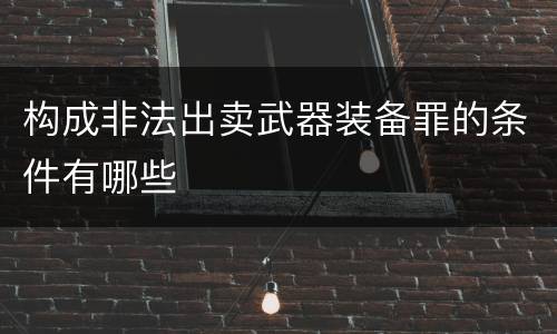 构成非法出卖武器装备罪的条件有哪些