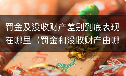 罚金及没收财产差别到底表现在哪里（罚金和没收财产由哪个机关执行）