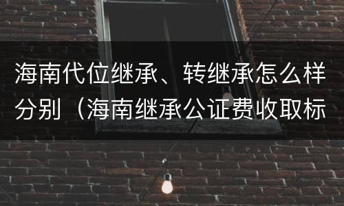 海南代位继承、转继承怎么样分别（海南继承公证费收取标准）