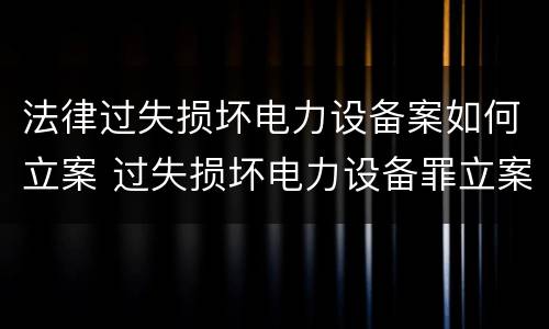 法律过失损坏电力设备案如何立案 过失损坏电力设备罪立案标准