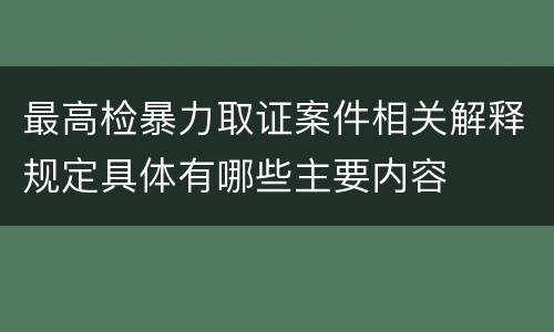 最高检暴力取证案件相关解释规定具体有哪些主要内容